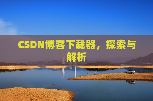 CSDN博客下载器,探索与解析 CSDN博客下载器,探索与解析